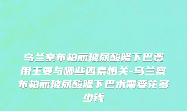 乌兰察布柏丽玻尿酸隆下巴费用主要与哪些因素相关-乌兰察布柏丽玻尿酸隆下巴术需要花多少钱
