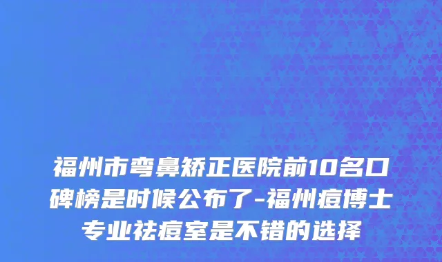 福州市弯鼻矫正医院前10名口碑榜是时候公布了-福州痘博士专业祛痘室是不错的选择