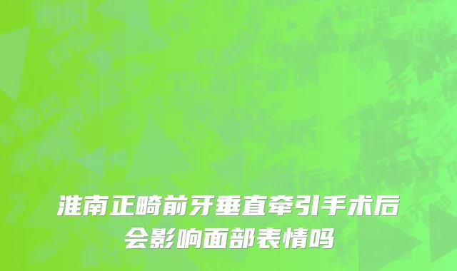 淮南正畸前牙垂直牵引手术后会影响面部表情吗