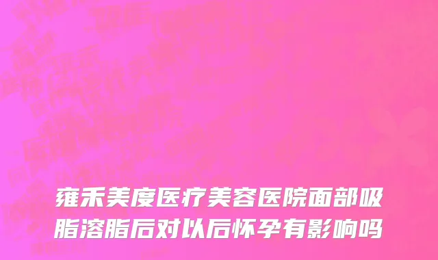 雍禾美度医疗美容医院面部吸脂溶脂后对以后怀孕有影响吗