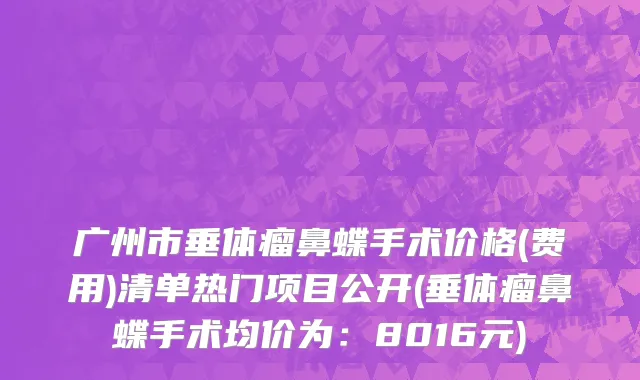 广州市垂体瘤鼻蝶手术价格(费用)清单热门项目公开(垂体瘤鼻蝶手术均价为：8016元)