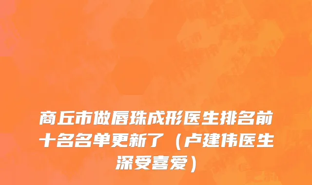 商丘市做唇珠成形医生排名前十名名单更新了（卢建伟医生深受喜爱）