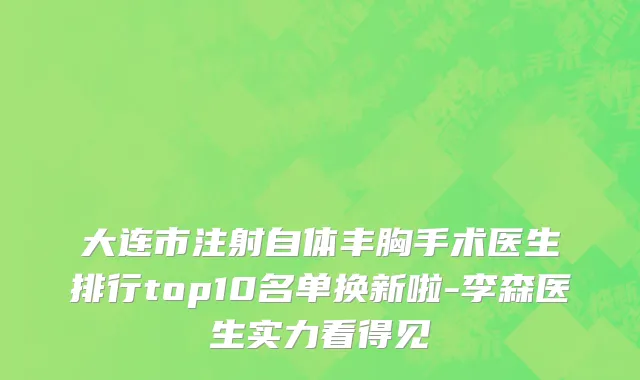 大连市注射自体丰胸手术医生排行top10名单换新啦-李森医生实力看得见
