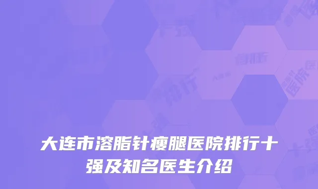 大连市溶脂针瘦腿医院排行十强及知名医生介绍