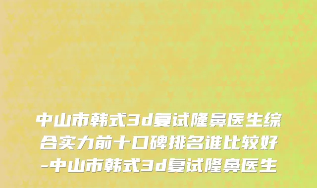 中山市韩式3d复试隆鼻医生综合实力前十口碑排名谁比较好-中山市韩式3d复试隆鼻医生