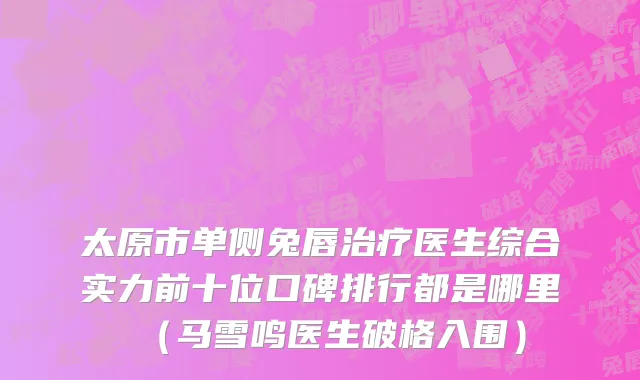 太原市单侧兔唇治疗医生综合实力前十位口碑排行都是哪里（马雪鸣医生破格入围）