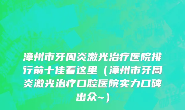 漳州市牙周炎激光治疗医院排行前十佳看这里（漳州市牙周炎激光治疗口腔医院实力口碑出众~）