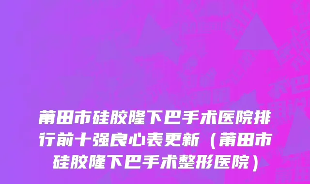 莆田市硅胶隆下巴手术医院排行前十强良心表更新（莆田市硅胶隆下巴手术整形医院）