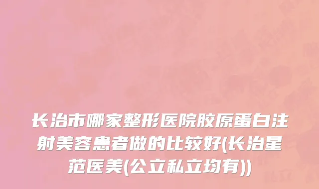 长治市哪家整形医院胶原蛋白注射美容患者做的比较好(长治星范医美(公立私立均有))