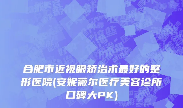 合肥市近视眼矫治术最好的整形医院(安妮薇尔医疗美容诊所口碑大PK)