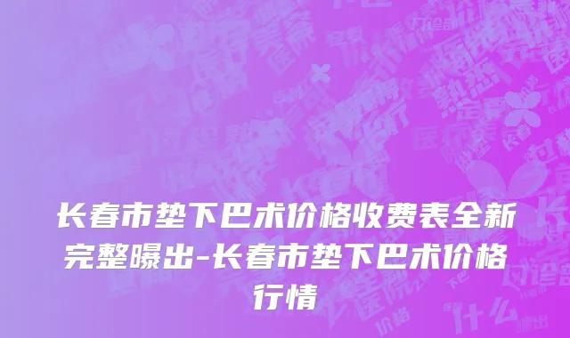 长春市垫下巴术价格收费表全新完整曝出-长春市垫下巴术价格行情