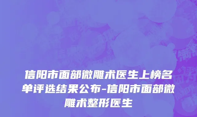 信阳市面部微雕术医生上榜名单评选结果公布-信阳市面部微雕术整形医生