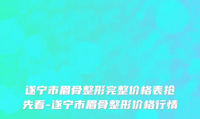遂宁市眉骨整形完整价格表抢先看-遂宁市眉骨整形价格行情
