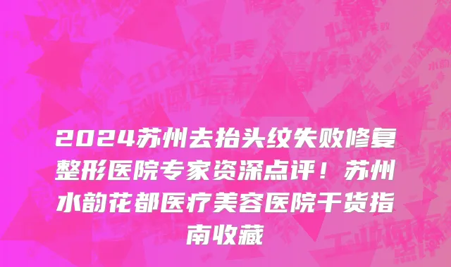 2024苏州去抬头纹失败修复整形医院专家资深点评!苏州水韵花都医疗美容医院干货指南收藏