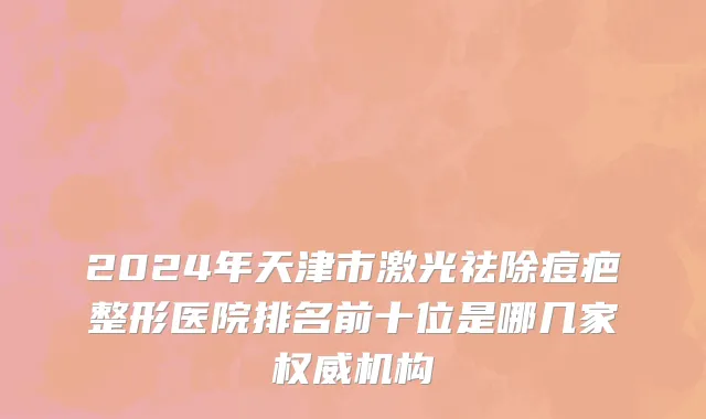 2024年天津市激光祛除痘疤整形医院排名前十位是哪几家权威机构