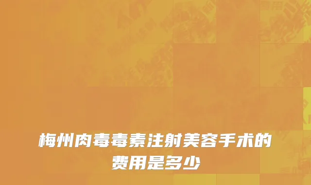 梅州肉毒毒素注射美容手术的费用是多少