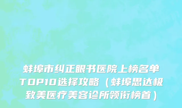 蚌埠市纠正眼书医院上榜名单TOP10选择攻略（蚌埠思达极致美医疗美容诊所领衔榜首）