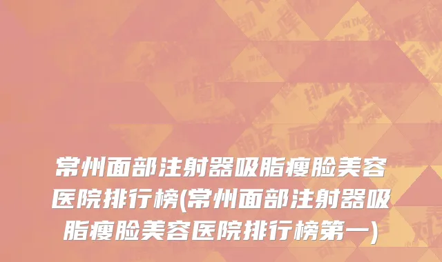 常州面部注射器吸脂瘦脸美容医院排行榜(常州面部注射器吸脂瘦脸美容医院排行榜第一)