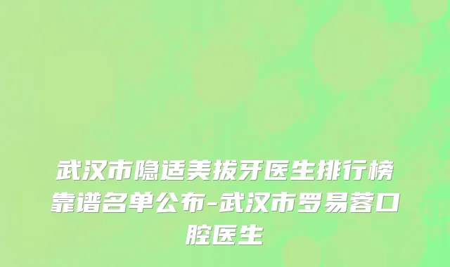 武汉市隐适美拔牙医生排行榜靠谱名单公布-武汉市罗易蓉口腔医生