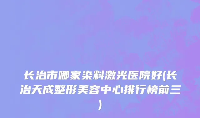 长治市哪家染料激光医院好(长治天成整形美容中心排行榜前三)