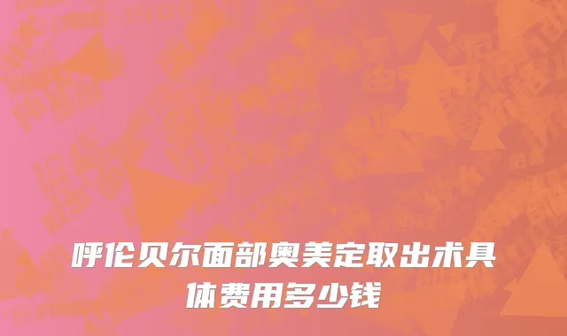 呼伦贝尔面部奥美定取出术具体费用多少钱