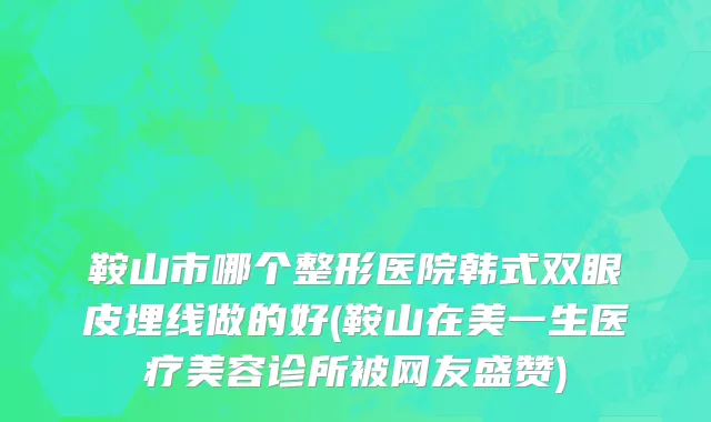 鞍山市哪个整形医院韩式双眼皮埋线做的好(鞍山在美一生医疗美容诊所被网友盛赞)