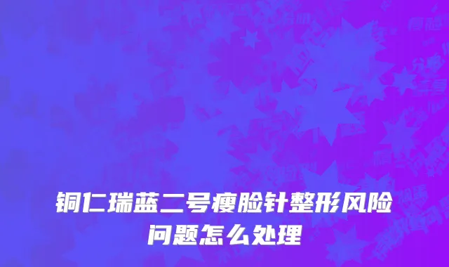 铜仁瑞蓝二号瘦脸针整形风险问题怎么处理