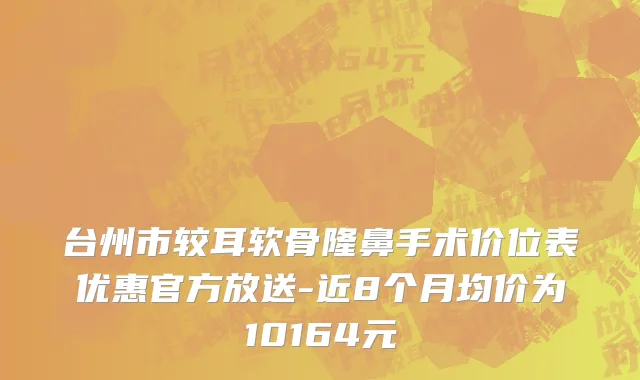 台州市较耳软骨隆鼻手术价位表优惠官方放送-近8个月均价为10164元
