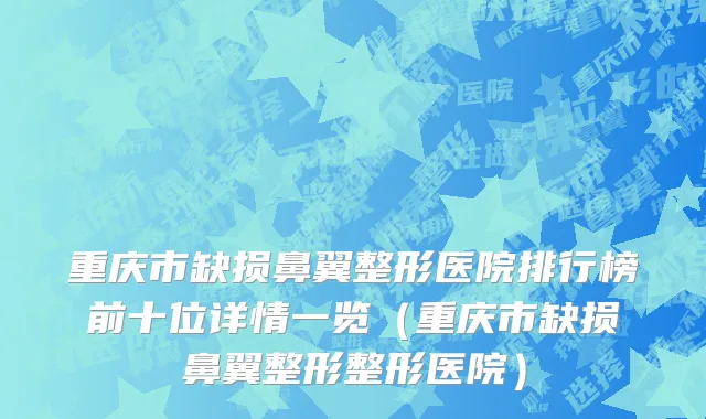 重庆市缺损鼻翼整形医院排行榜前十位详情一览（重庆市缺损鼻翼整形整形医院）