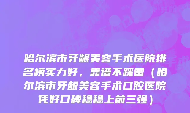 哈尔滨市牙龈美容手术医院排名榜实力好，靠谱不踩雷（哈尔滨市牙龈美容手术口腔医院凭好口碑稳稳上前三强）