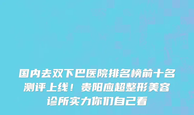 国内去双下巴医院排名榜前十名测评上线!贵阳应超整形美容诊所实力你们自己看