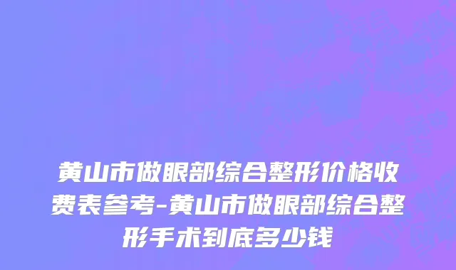 黄山市做眼部综合整形价格收费表参考-黄山市做眼部综合整形手术到底多少钱