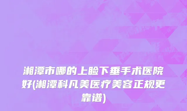 湘潭市哪的上睑下垂手术医院好(湘潭科凡美医疗美容正规更靠谱)