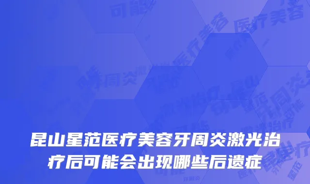 昆山星范医疗美容牙周炎激光治疗后可能会出现哪些后遗症