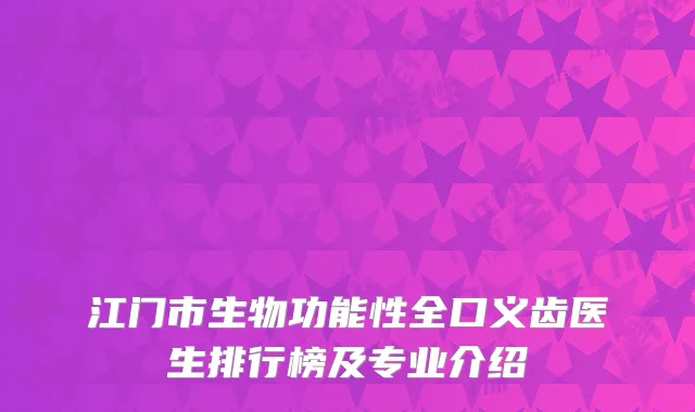 江门市生物功能性全口义齿医生排行榜及专业介绍