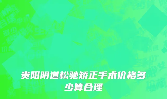 贵阳阴道松驰矫正手术价格多少算合理