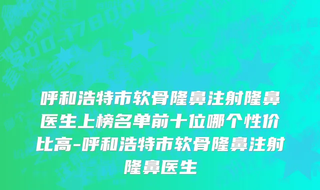 呼和浩特市软骨隆鼻注射隆鼻医生上榜名单前十位哪个性价比高-呼和浩特市软骨隆鼻注射隆鼻医生