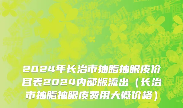 2024年长治市抽脂抽眼皮价目表2024内部版流出（长治市抽脂抽眼皮费用大概价格）