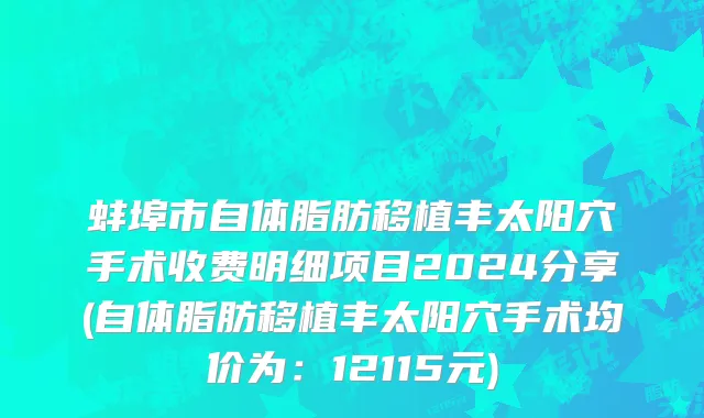 蚌埠市自体脂肪移植丰太阳穴手术收费明细项目2024分享(自体脂肪移植丰太阳穴手术均价为：12115元)