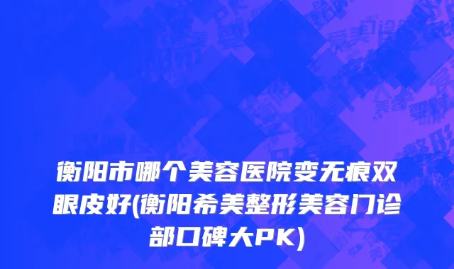衡阳市哪个美容医院变无痕双眼皮好(衡阳希美整形美容门诊部口碑大PK)