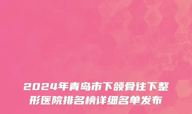 2024年青岛市下颌骨往下整形医院排名榜详细名单发布