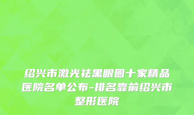 绍兴市激光祛黑眼圈十家精品医院名单公布-排名靠前绍兴市整形医院