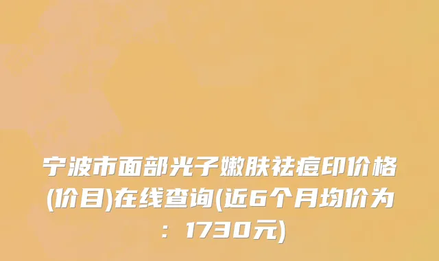 宁波市面部光子嫩肤祛痘印价格(价目)在线查询(近6个月均价为：1730元)