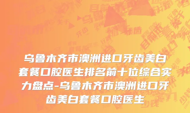 乌鲁木齐市澳洲进口牙齿美白套餐口腔医生排名前十位综合实力盘点-乌鲁木齐市澳洲进口牙齿美白套餐口腔医生