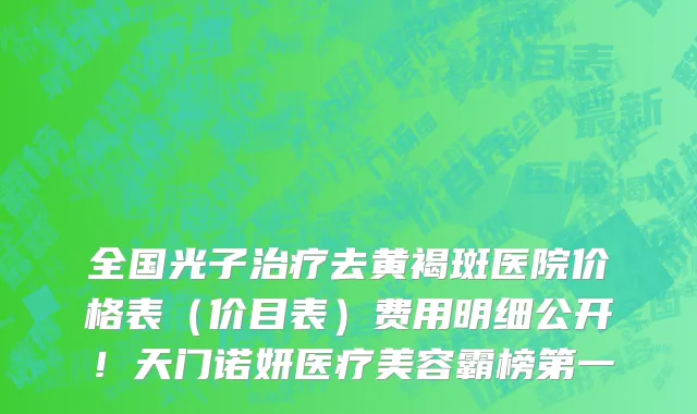 全国光子治疗去黄褐斑医院价格表(价目表)费用明细公开!天门诺妍医疗美容霸榜第一