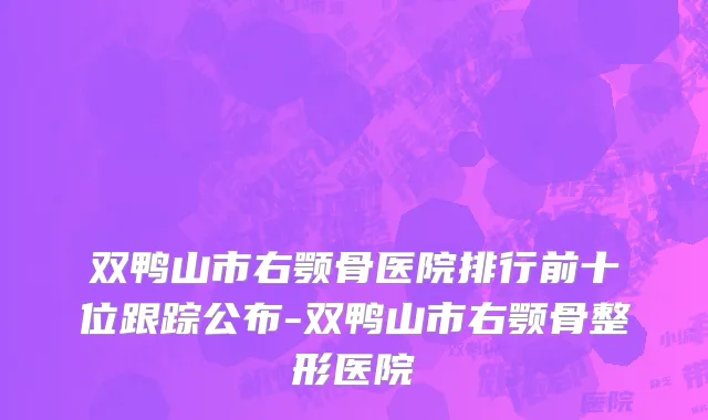 双鸭山市右颚骨医院排行前十位跟踪公布-双鸭山市右颚骨整形医院