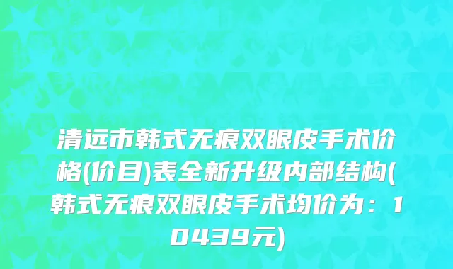 清远市韩式无痕双眼皮手术价格(价目)表全新升级内部结构(韩式无痕双眼皮手术均价为：10439元)