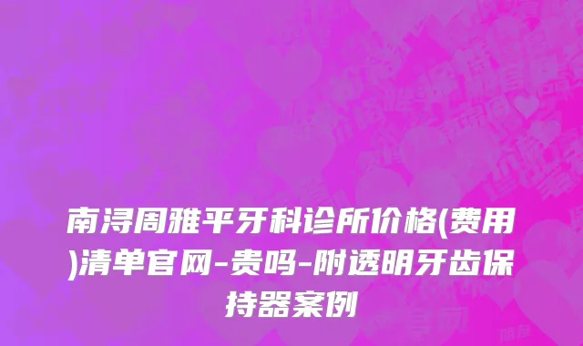 南浔周雅平牙科诊所价格(费用)清单官网-贵吗-附透明牙齿保持器案例