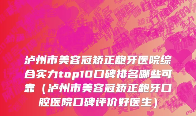泸州市美容冠矫正龅牙医院综合实力top10口碑排名哪些可靠（泸州市美容冠矫正龅牙口腔医院口碑评价好医生）