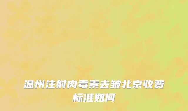 温州注射肉毒素去皱北京收费标准如何